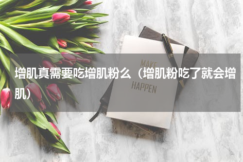 增肌真需要吃增肌粉么（增肌粉吃了就会增肌）