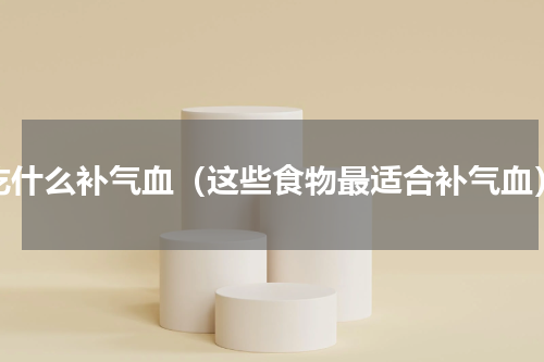 吃什么补气血（这些食物最适合补气血）