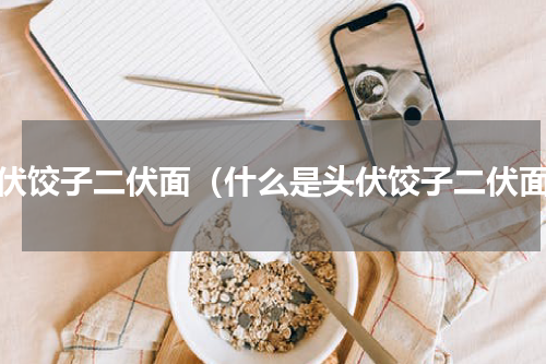头伏饺子二伏面（什么是头伏饺子二伏面）