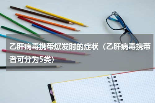 乙肝病毒携带爆发时的症状（乙肝病毒携带者可分为5类）