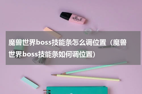 魔兽世界boss技能条怎么调位置（魔兽世界boss技能条如何调位置）