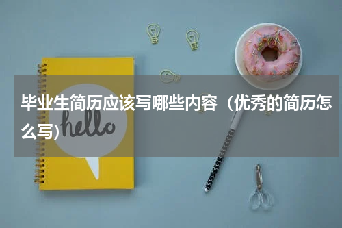 毕业生简历应该写哪些内容（优秀的简历怎么写）