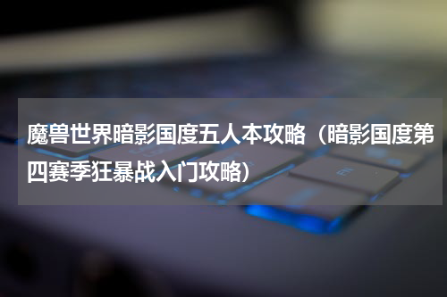 魔兽世界暗影国度五人本攻略（暗影国度第四赛季狂暴战入门攻略）