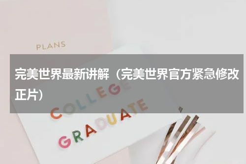 完美世界最新讲解（完美世界官方紧急修改正片）
