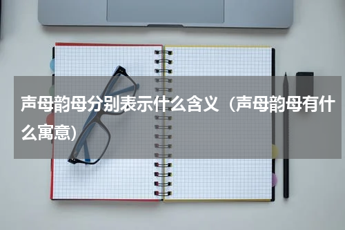 声母韵母分别表示什么含义（声母韵母有什么寓意）