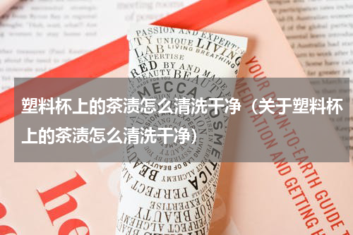 塑料杯上的茶渍怎么清洗干净（关于塑料杯上的茶渍怎么清洗干净）