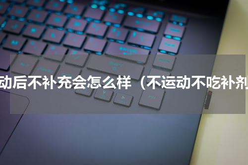 运动后不补充会怎么样（不运动不吃补剂）