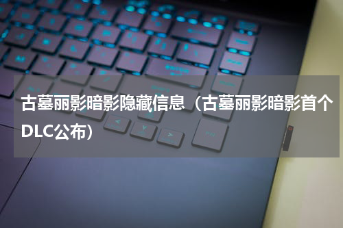 古墓丽影暗影隐藏信息（古墓丽影暗影首个DLC公布）