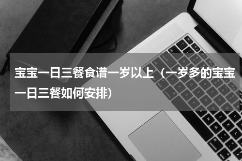 宝宝一日三餐食谱一岁以上（一岁多的宝宝一日三餐如何安排）