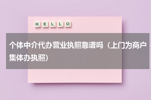 个体中介代办营业执照靠谱吗（上门为商户集体办执照）