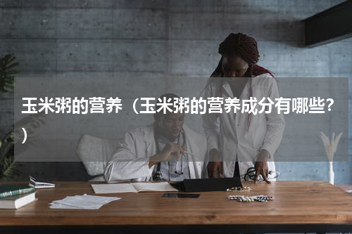 玉米粥的营养（玉米粥的营养成分有哪些？）