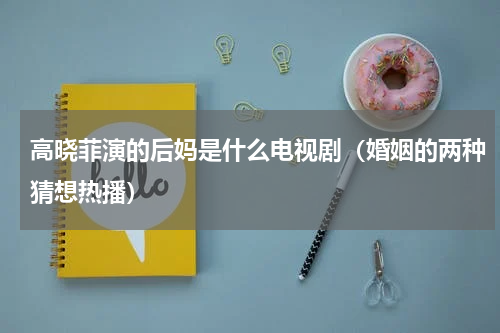 高晓菲演的后妈是什么电视剧（婚姻的两种猜想热播）