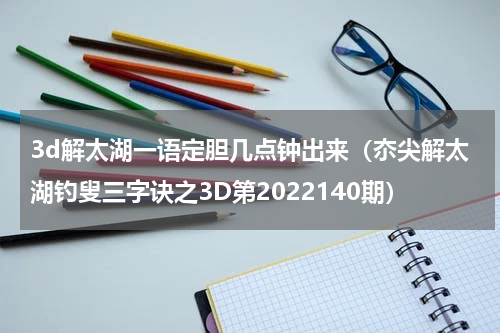 3d解太湖一语定胆几点钟出来（夵尖解太湖钓叟三字诀之3D第2022140期）
