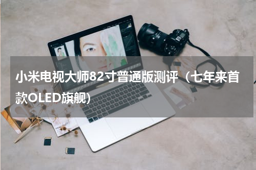 小米电视大师82寸普通版测评（七年来首款OLED旗舰）