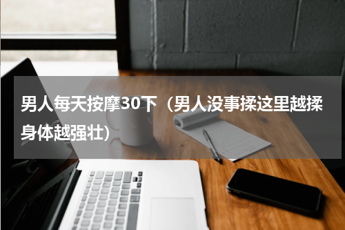 男人每天按摩30下（男人没事揉这里越揉身体越强壮）