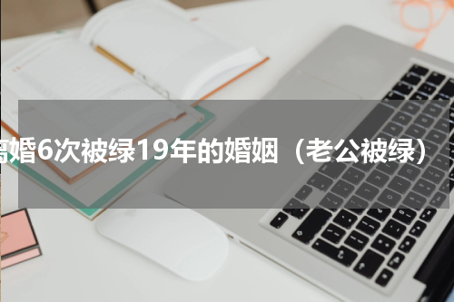 离婚6次被绿19年的婚姻（老公被绿）