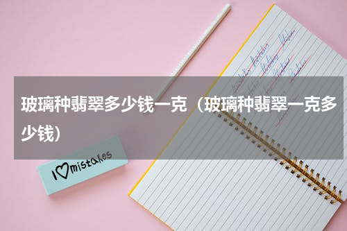 玻璃种翡翠多少钱一克（玻璃种翡翠一克多少钱）