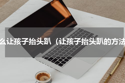 怎么让孩子抬头趴（让孩子抬头趴的方法）