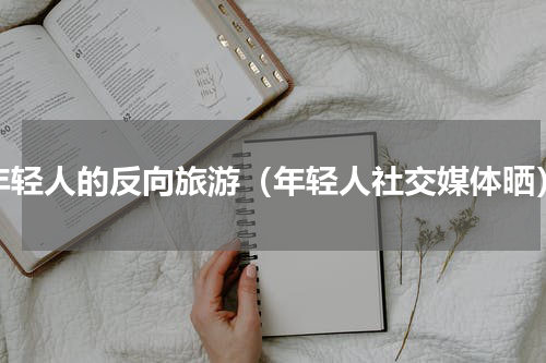 年轻人的反向旅游（年轻人社交媒体晒）