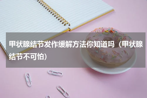 甲状腺结节发作缓解方法你知道吗（甲状腺结节不可怕）