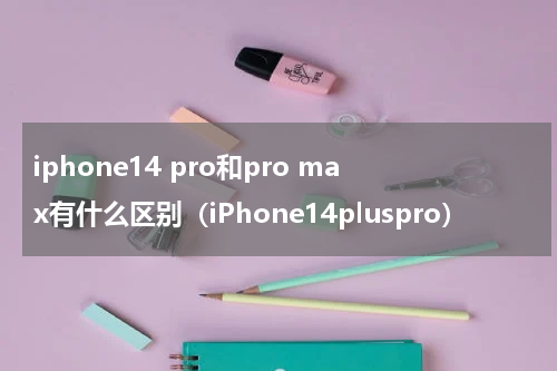 iphone14 pro和pro max有什么区别（iPhone14pluspro）