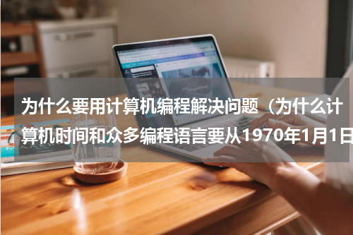 为什么要用计算机编程解决问题（为什么计算机时间和众多编程语言要从1970年1月1日开始算起）
