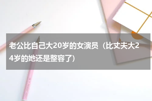 老公比自己大20岁的女演员（比丈夫大24岁的她还是整容了）