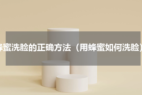 蜂蜜洗脸的正确方法（用蜂蜜如何洗脸）