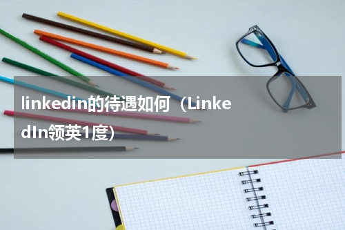 linkedin的待遇如何（LinkedIn领英1度）