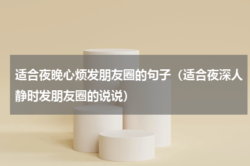 适合夜晚心烦发朋友圈的句子（适合夜深人静时发朋友圈的说说）