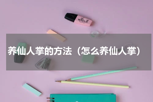 养仙人掌的方法（怎么养仙人掌）