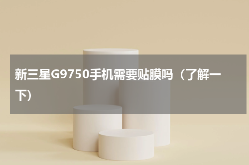 新三星G9750手机需要贴膜吗（了解一下）