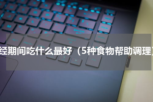 月经期间吃什么最好（5种食物帮助调理）