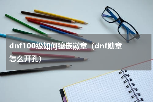 dnf100级如何镶嵌徽章（dnf勋章怎么开孔）