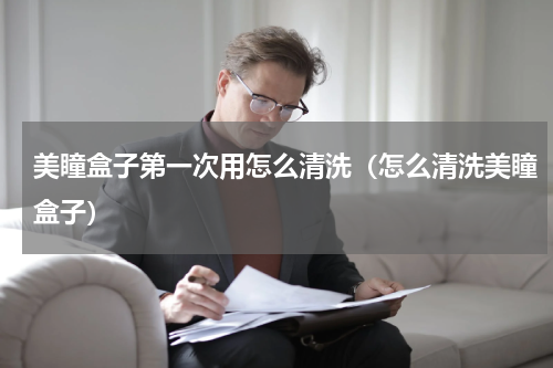 美瞳盒子第一次用怎么清洗（怎么清洗美瞳盒子）