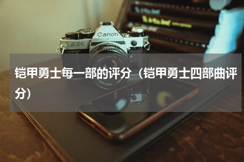 铠甲勇士每一部的评分（铠甲勇士四部曲评分）