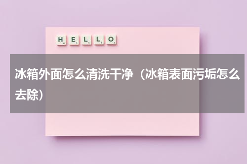 冰箱外面怎么清洗干净（冰箱表面污垢怎么去除）