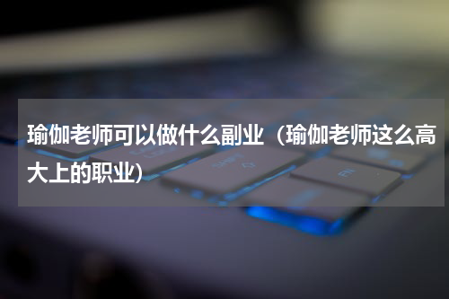 瑜伽老师可以做什么副业（瑜伽老师这么高大上的职业）