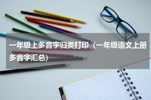 一年级上多音字归类打印（一年级语文上册多音字汇总）
