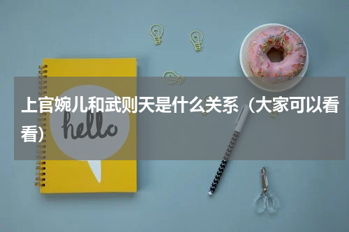 上官婉儿和武则天是什么关系（大家可以看看）