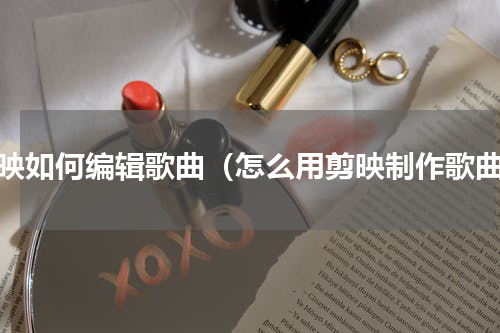 剪映如何编辑歌曲（怎么用剪映制作歌曲）