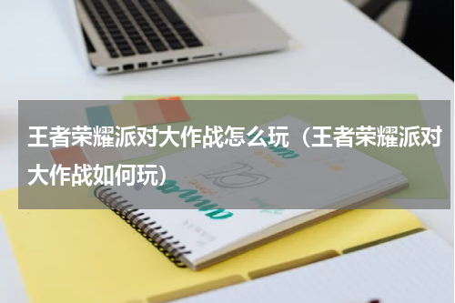王者荣耀派对大作战怎么玩（王者荣耀派对大作战如何玩）