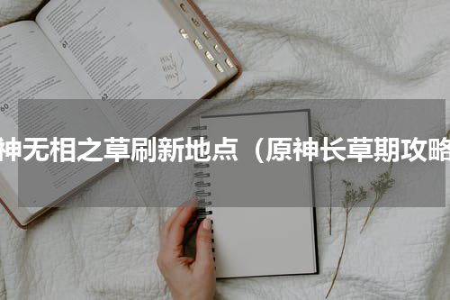 原神无相之草刷新地点（原神长草期攻略）