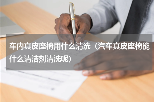 车内真皮座椅用什么清洗（汽车真皮座椅能什么清洁剂清洗呢）