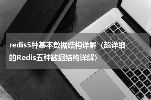 redis5种基本数据结构详解（超详细的Redis五种数据结构详解）