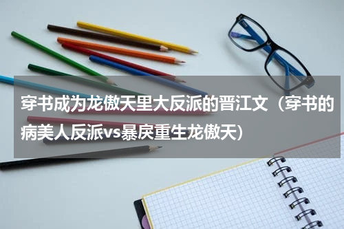 穿书成为龙傲天里大反派的晋江文（穿书的病美人反派vs暴戾重生龙傲天）