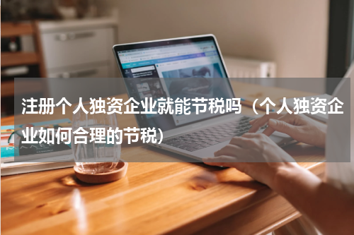 注册个人独资企业就能节税吗（个人独资企业如何合理的节税）