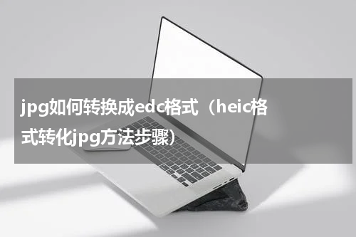 jpg如何转换成edc格式（heic格式转化jpg方法步骤）