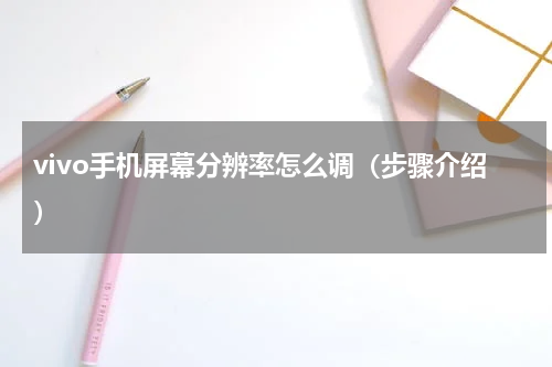 vivo手机屏幕分辨率怎么调（步骤介绍）