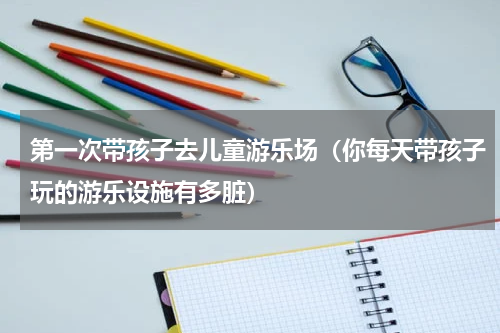 第一次带孩子去儿童游乐场（你每天带孩子玩的游乐设施有多脏）